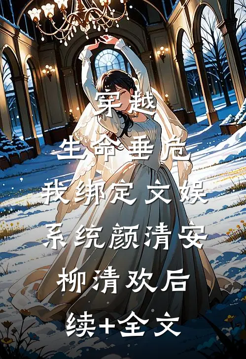 穿越：生命垂危，我绑定文娱系统颜清安柳清欢后续+全文
