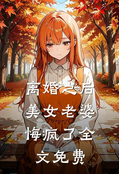 离婚之后，美女老婆悔疯了全文免费