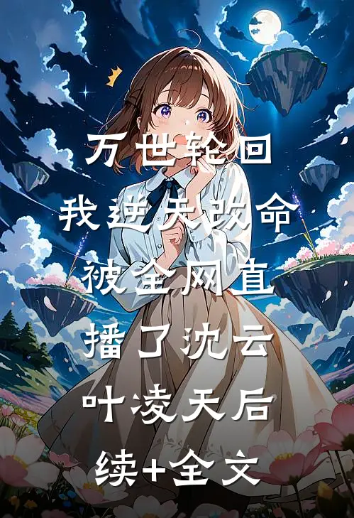 万世轮回：我逆天改命被全网直播了沈云叶凌天后续+全文