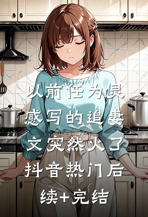 以前任为灵感写的追妻文突然火了抖音热门后续+完结