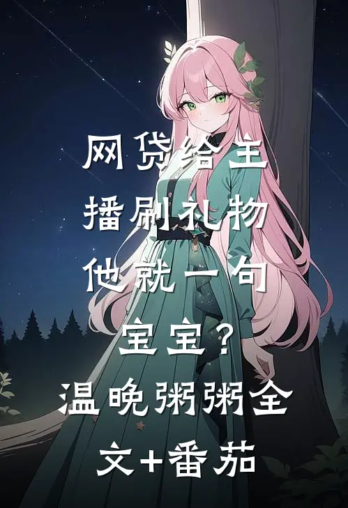 网贷给主播刷礼物，他就一句宝宝？温晚粥粥全文+番茄