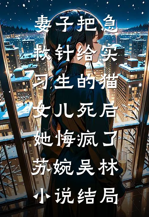 妻子把急救针给实习生的猫，女儿死后她悔疯了苏婉吴林小说结局
