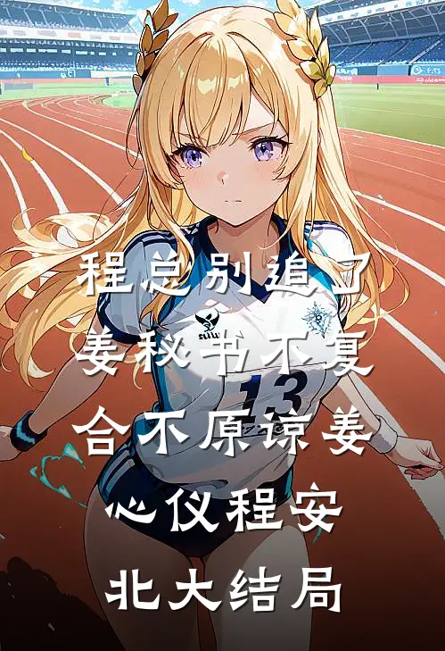 程总别追了，姜秘书不复合不原谅姜心仪程安北大结局