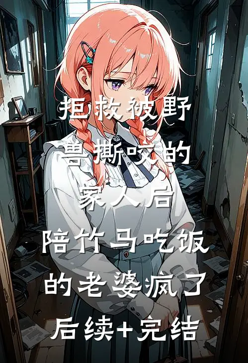 拒救被野兽撕咬的家人后，陪竹马吃饭的老婆疯了后续+完结