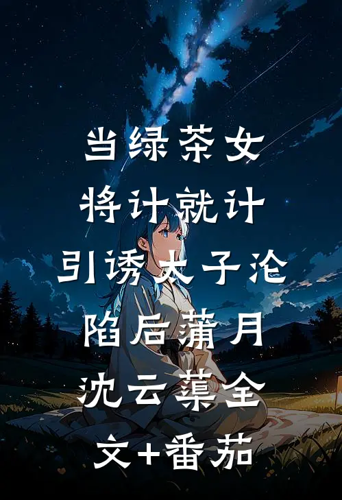 当绿茶女将计就计，引诱太子沦陷后蒲月沈云蕖全文+番茄