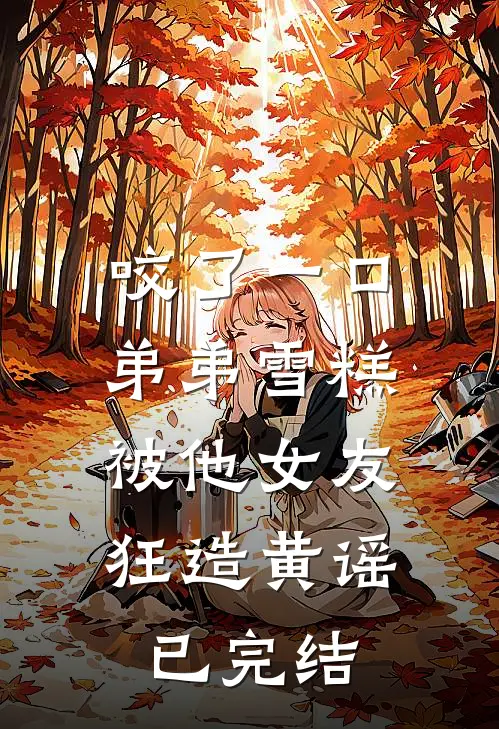 咬了一口弟弟雪糕，被他女友狂造黄谣已完结