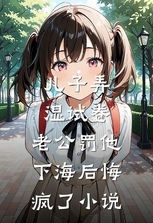 儿子弄湿试卷，老公罚他下海后悔疯了小说