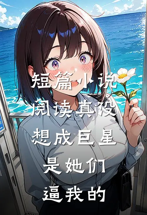 短篇小说阅读真没想成巨星，是她们逼我的