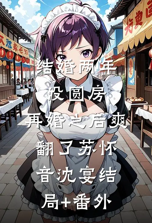 结婚两年没圆房，再婚之后爽翻了苏怀音沈宴结局+番外