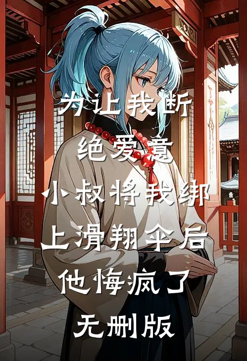 为让我断绝爱意，小叔将我绑上滑翔伞后，他悔疯了无删版