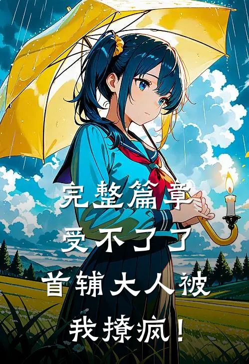 完整篇章受不了了，首辅大人被我撩疯！