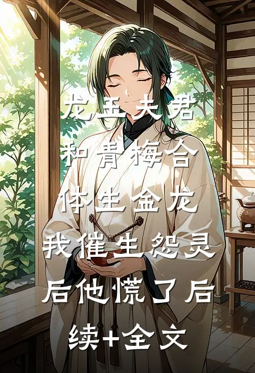 龙王夫君和青梅合体生金龙，我催生怨灵后他慌了后续+全文