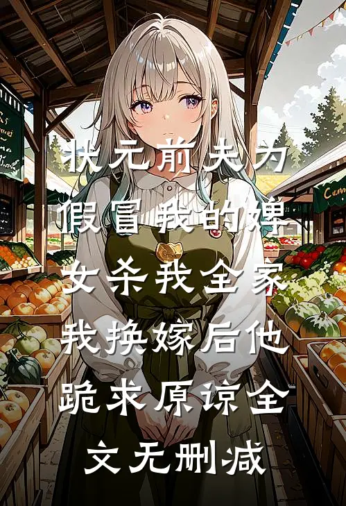 状元前夫为假冒我的婢女杀我全家，我换嫁后他跪求原谅全文无删减