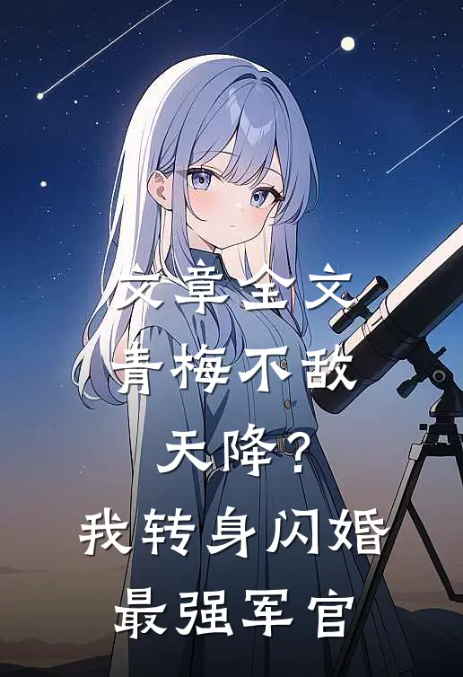 文章全文青梅不敌天降？我转身闪婚最强军官