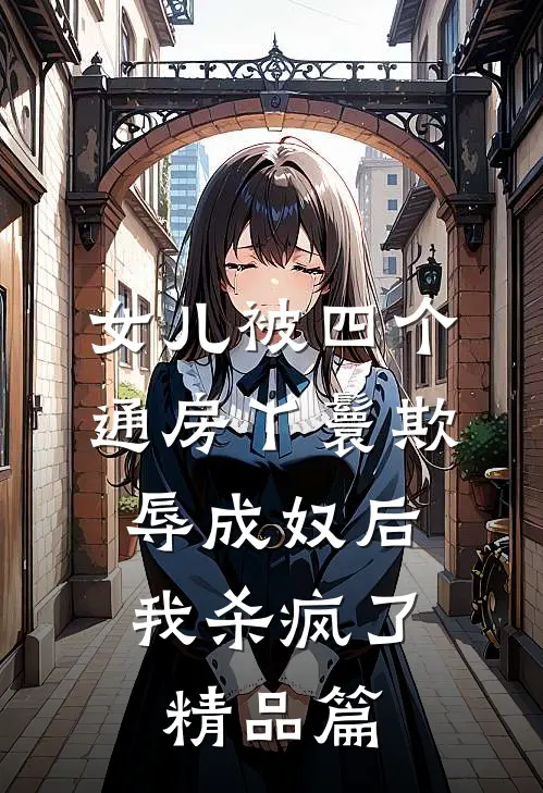 女儿被四个通房丫鬟欺辱成奴后，我杀疯了精品篇