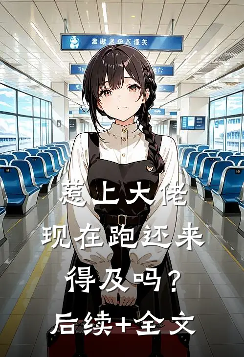 惹上大佬，现在跑还来得及吗？后续+全文