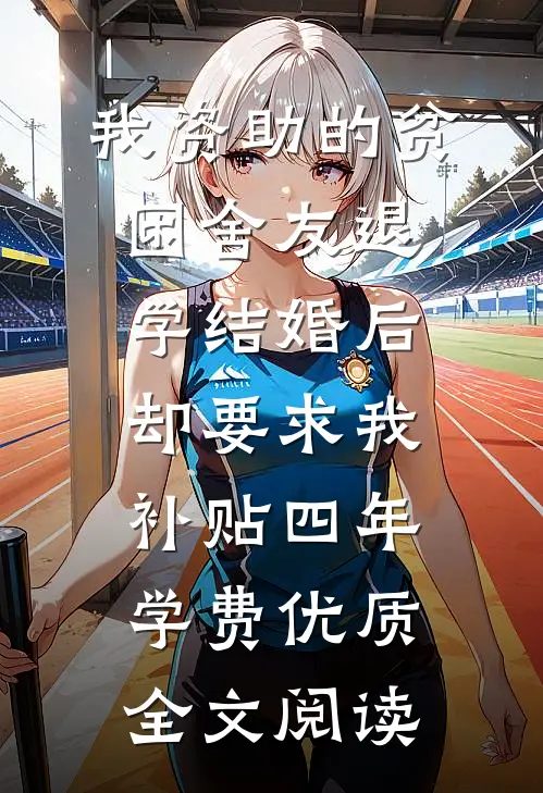 我资助的贫困舍友退学结婚后，却要求我补贴四年学费优质全文阅读