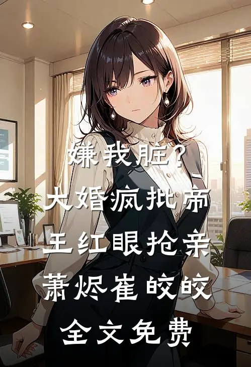 嫌我脏？大婚，疯批帝王红眼抢亲萧烬崔皎皎全文免费