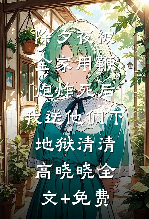 除夕夜被全家用鞭炮炸死后，我送他们下地狱清清高晓晓全文+免费