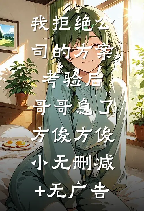 我拒绝公司的方案考验后，哥哥急了方俊方俊小无删减+无广告