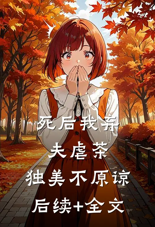 死后我弃夫虐茶，独美不原谅后续+全文