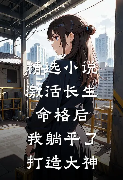 精选小说激活长生命格后，我躺平了打造大神