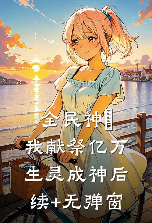 全民神祇：我献祭亿万生灵成神后续+无弹窗