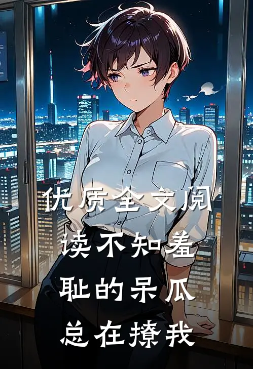 优质全文阅读不知羞耻的呆瓜总在撩我