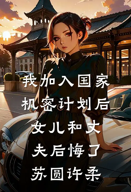 我加入国家机密计划后，女儿和丈夫后悔了苏圆许柔