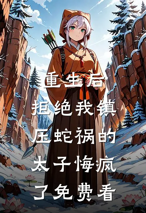 重生后，拒绝我镇压蛇祸的太子悔疯了免费看