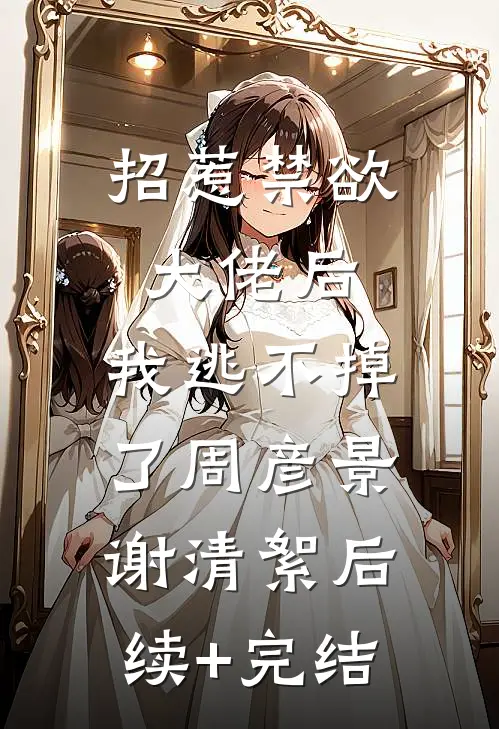 招惹禁欲大佬后，我逃不掉了周彦景谢清絮后续+完结