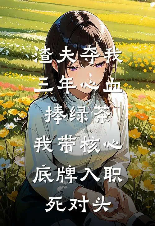 渣夫夺我三年心血捧绿茶，我带核心底牌入职死对头