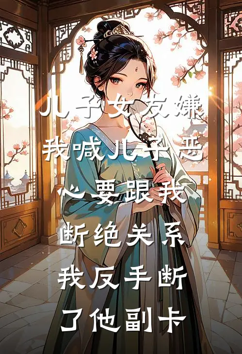 儿子女友嫌我喊儿子恶心要跟我断绝关系，我反手断了他副卡