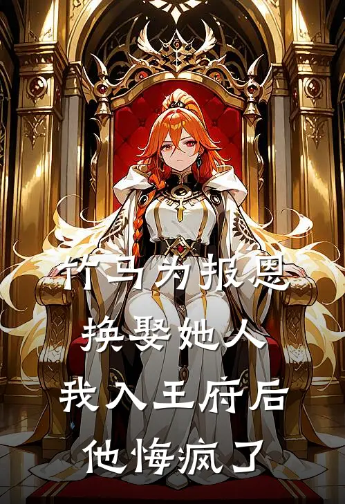 竹马为报恩换娶她人，我入王府后他悔疯了
