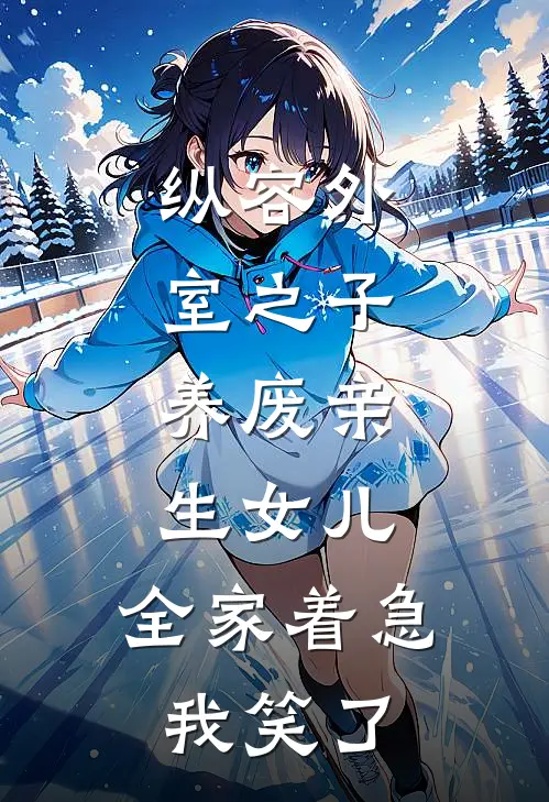 纵容外室之子，养废亲生女儿，全家着急我笑了