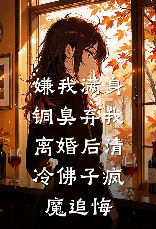 嫌我满身铜臭弃我，离婚后清冷佛子疯魔追悔
