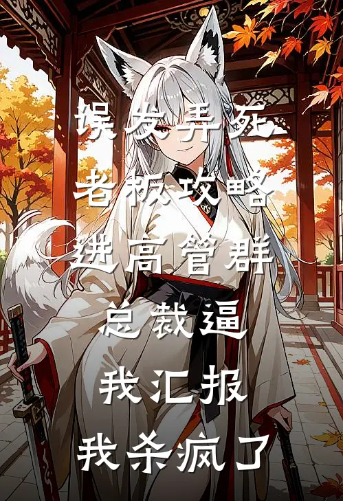误发弄死老板攻略进高管群，总裁逼我汇报，我杀疯了