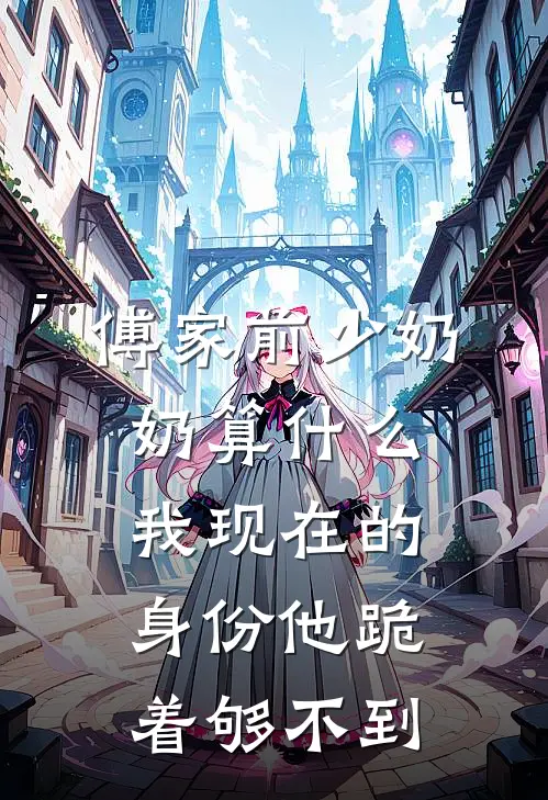 傅家前少奶奶算什么，我现在的身份他跪着够不到