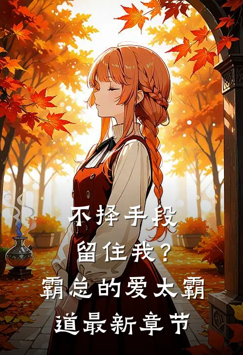 不择手段留住我？霸总的爱太霸道最新章节