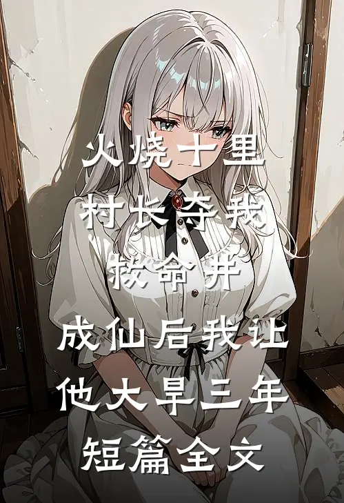 火烧十里村长夺我救命井，成仙后我让他大旱三年短篇全文