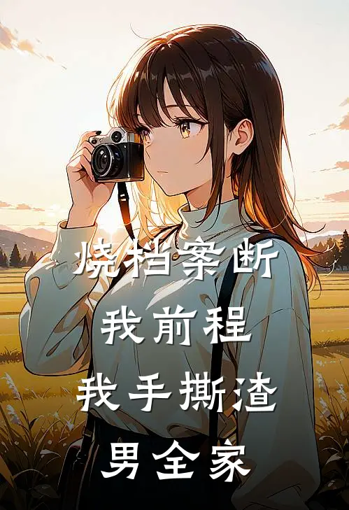 烧档案断我前程，我手撕渣男全家
