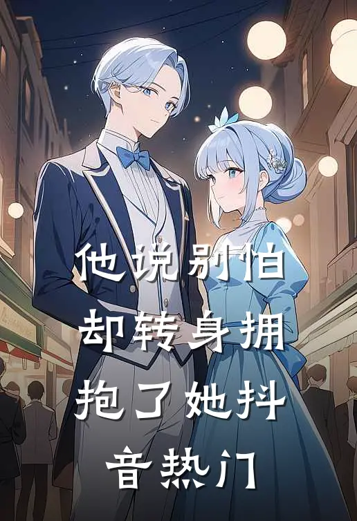 他说别怕，却转身拥抱了她抖音热门