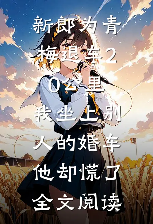 新郎为青梅退车20公里，我坐上别人的婚车他却慌了全文阅读
