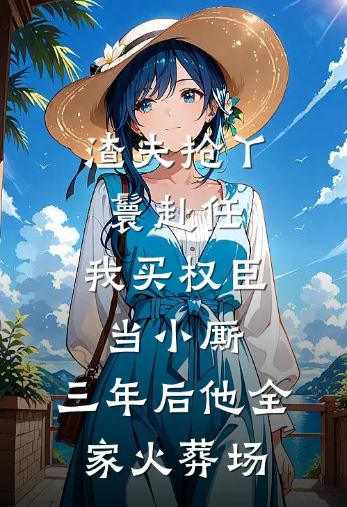 渣夫抢丫鬟赴任，我买权臣当小厮，三年后他全家火葬场