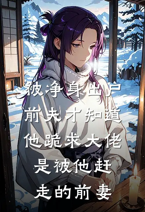被净身出户，前夫才知道他跪求大佬是被他赶走的前妻