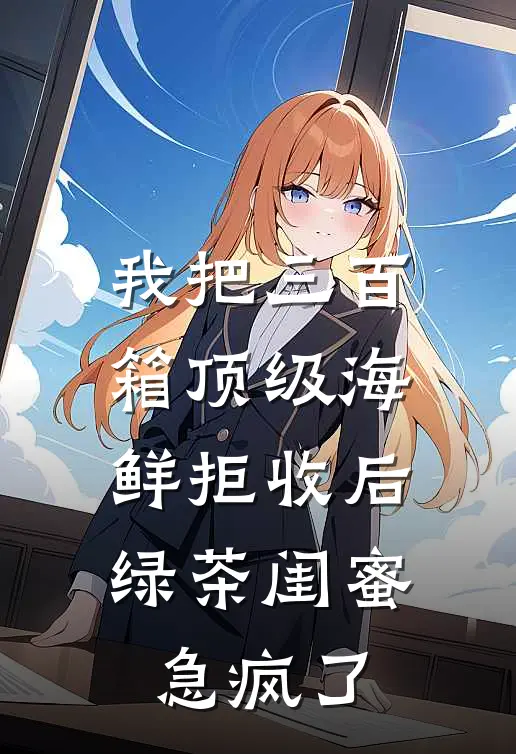 我把三百箱顶级海鲜拒收后，绿茶闺蜜急疯了