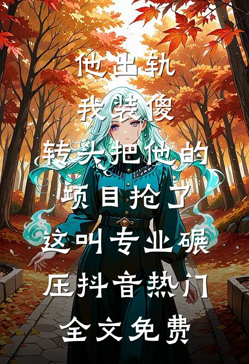 他出轨我装傻，转头把他的项目抢了：这叫专业碾压抖音热门全文免费