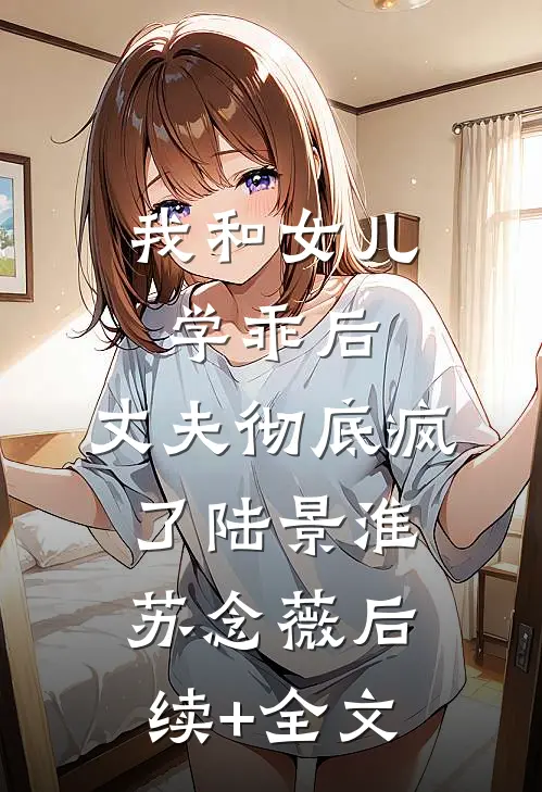 我和女儿学乖后，丈夫彻底疯了陆景淮苏念薇后续+全文