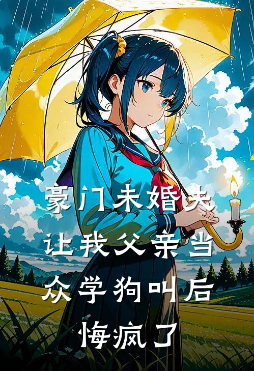 豪门未婚夫让我父亲当众学狗叫后，悔疯了