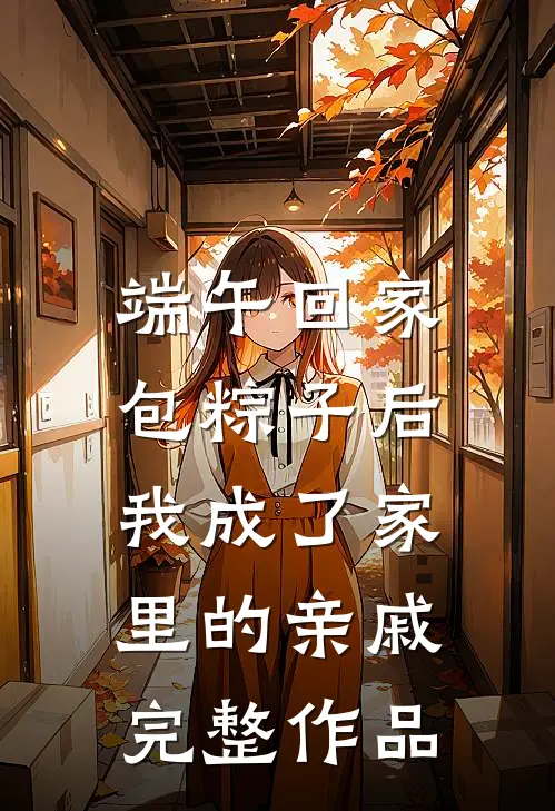 端午回家包粽子后，我成了家里的亲戚完整作品